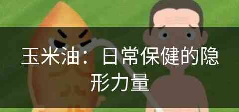 玉米油：日常保健的隐形力量(玉米油的作用是什么)